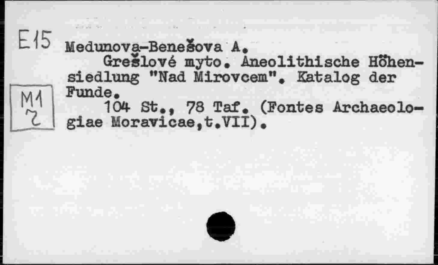 ﻿£15
Medunova-BeneSova А.
Greelové myto. Aneolithische Höhensiedlung "Nad Mirovcem". Katalog der Funde,
104 St,, 78 Taf, (Fontes Archaeolo-giae Moravicae,t,VTI).